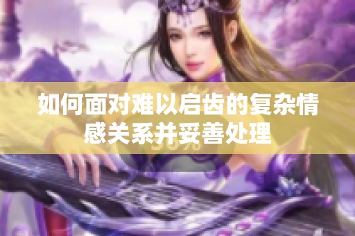 如何面对难以启齿的复杂情感关系并妥善处理