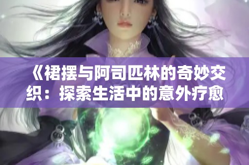 《裙摆与阿司匹林的奇妙交织：探索生活中的意外疗愈》