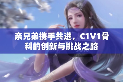 亲兄弟携手共进，C1V1骨科的创新与挑战之路