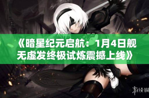 《暗星纪元启航：1月4日舰无虚发终极试炼震撼上线》