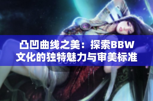 凸凹曲线之美：探索BBW文化的独特魅力与审美标准