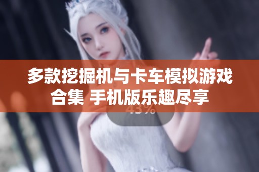 多款挖掘机与卡车模拟游戏合集 手机版乐趣尽享