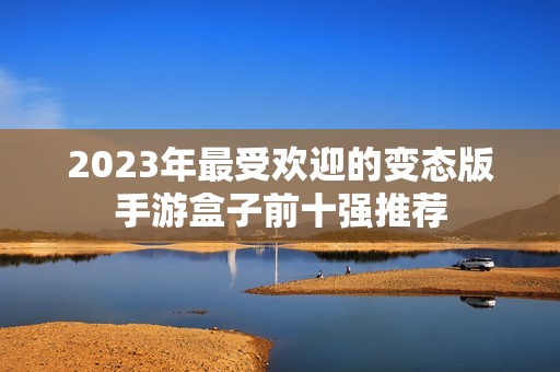 2023年最受欢迎的变态版手游盒子前十强推荐