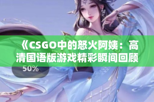 《CSGO中的怒火阿姨：高清国语版游戏精彩瞬间回顾》