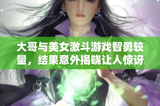 大哥与美女激斗游戏智勇较量，结果意外揭晓让人惊讶