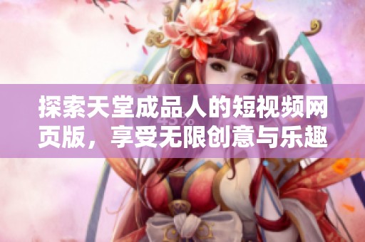 探索天堂成品人的短视频网页版，享受无限创意与乐趣