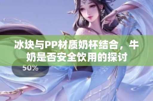 冰块与PP材质奶杯结合，牛奶是否安全饮用的探讨