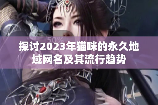 探讨2023年猫咪的永久地域网名及其流行趋势