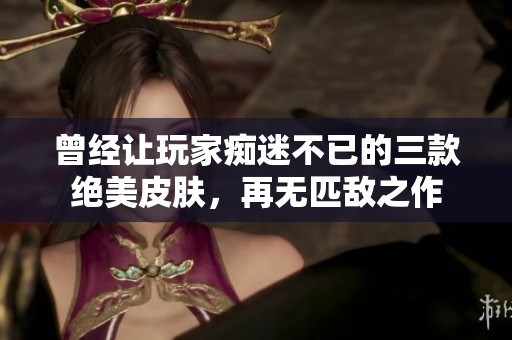 曾经让玩家痴迷不已的三款绝美皮肤，再无匹敌之作