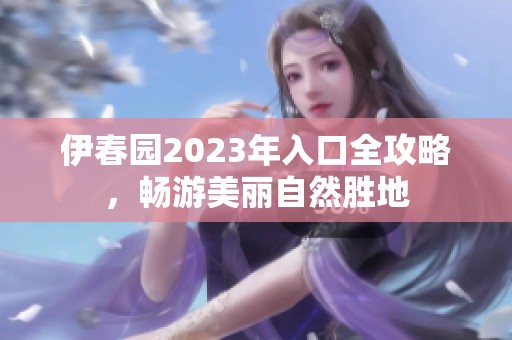 伊春园2023年入口全攻略，畅游美丽自然胜地