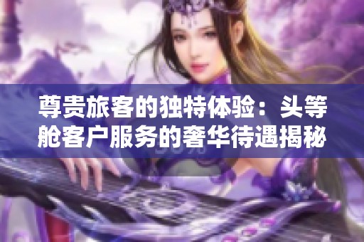 尊贵旅客的独特体验：头等舱客户服务的奢华待遇揭秘