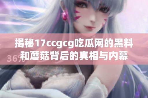 揭秘17ccgcg吃瓜网的黑料和蘑菇背后的真相与内幕