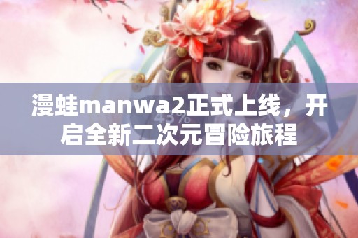 漫蛙manwa2正式上线，开启全新二次元冒险旅程