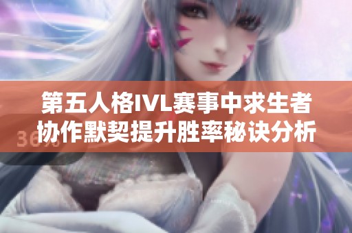 第五人格IVL赛事中求生者协作默契提升胜率秘诀分析