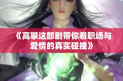 《高攀这部剧带你看职场与爱情的真实碰撞》