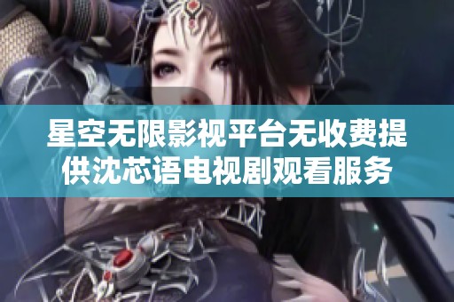 星空无限影视平台无收费提供沈芯语电视剧观看服务