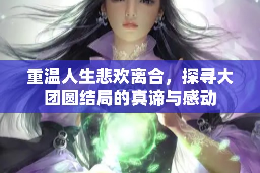 重温人生悲欢离合，探寻大团圆结局的真谛与感动