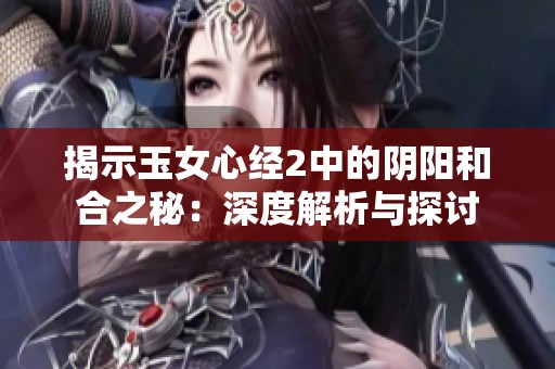 揭示玉女心经2中的阴阳和合之秘：深度解析与探讨