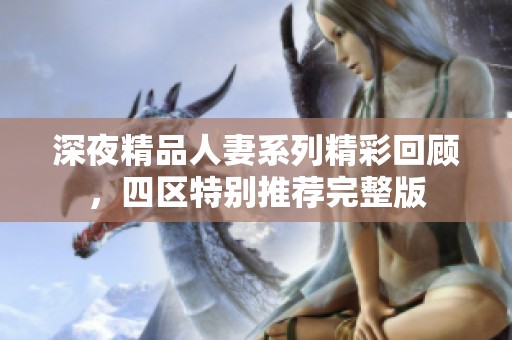 深夜精品人妻系列精彩回顾，四区特别推荐完整版