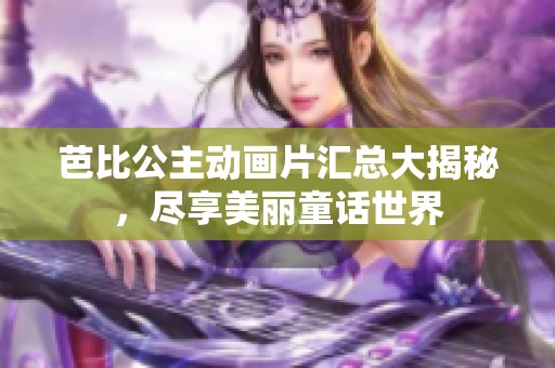 芭比公主动画片汇总大揭秘，尽享美丽童话世界