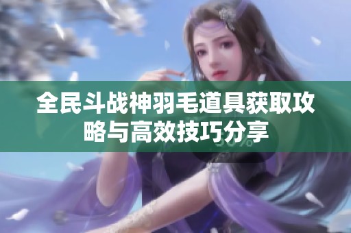 全民斗战神羽毛道具获取攻略与高效技巧分享