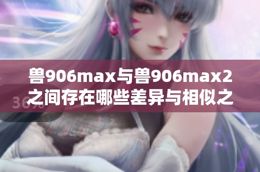 兽906max与兽906max2之间存在哪些差异与相似之处