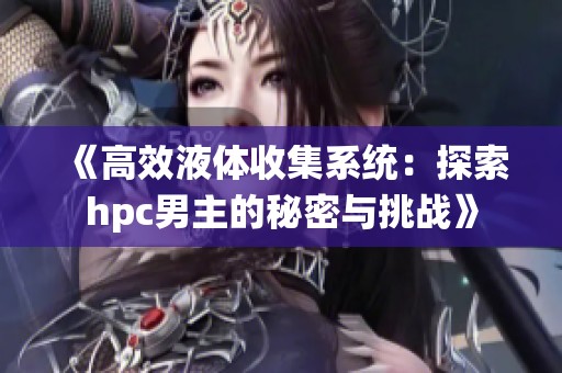 《高效液体收集系统：探索hpc男主的秘密与挑战》