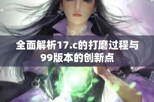 全面解析17.c的打磨过程与99版本的创新点