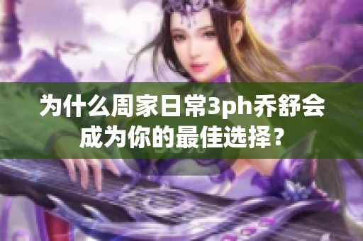 为什么周家日常3ph乔舒会成为你的最佳选择？