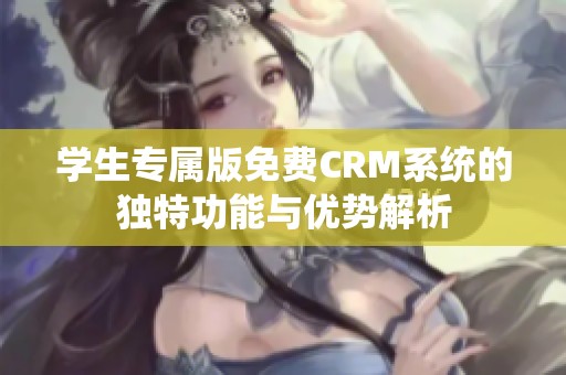 学生专属版免费CRM系统的独特功能与优势解析