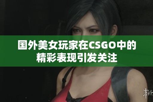 国外美女玩家在CSGO中的精彩表现引发关注