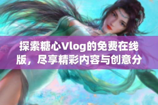 探索糖心Vlog的免费在线版，尽享精彩内容与创意分享