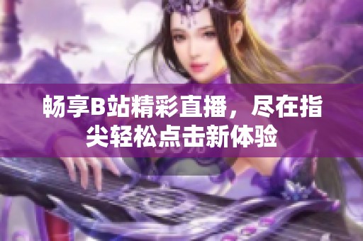 畅享B站精彩直播，尽在指尖轻松点击新体验