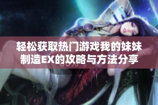 轻松获取热门游戏我的妹妹制造EX的攻略与方法分享