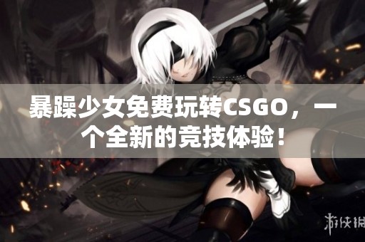 暴躁少女免费玩转CSGO，一个全新的竞技体验！