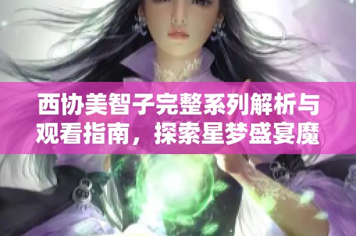 西协美智子完整系列解析与观看指南，探索星梦盛宴魔方的魅力