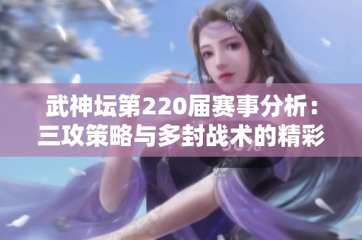 武神坛第220届赛事分析：三攻策略与多封战术的精彩对决