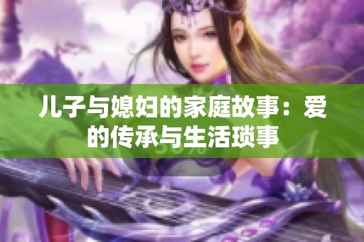 儿子与媳妇的家庭故事：爱的传承与生活琐事