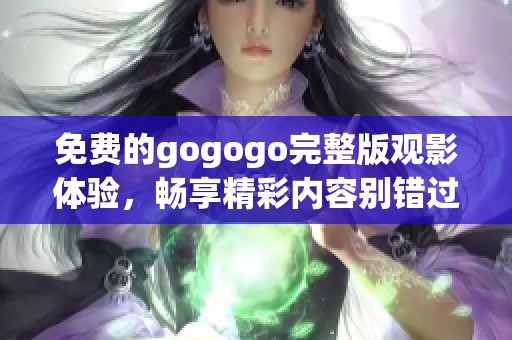 免费的gogogo完整版观影体验，畅享精彩内容别错过