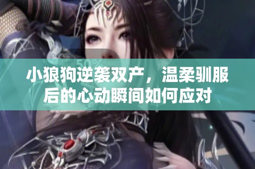 小狼狗逆袭双产，温柔驯服后的心动瞬间如何应对