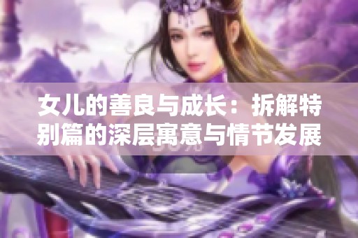 女儿的善良与成长：拆解特别篇的深层寓意与情节发展