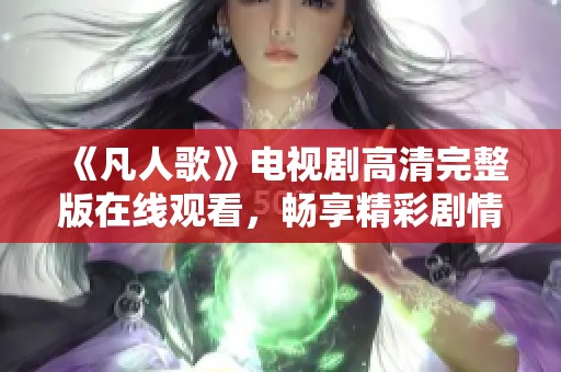 《凡人歌》电视剧高清完整版在线观看，畅享精彩剧情与角色发展