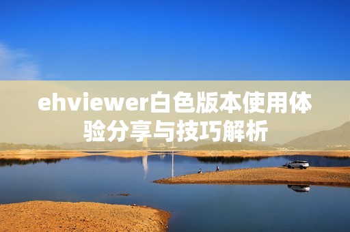 ehviewer白色版本使用体验分享与技巧解析