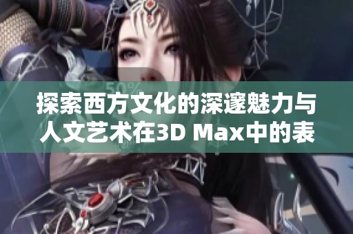 探索西方文化的深邃魅力与人文艺术在3D Max中的表现