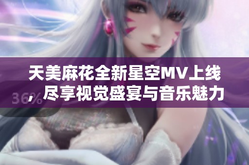 天美麻花全新星空MV上线，尽享视觉盛宴与音乐魅力