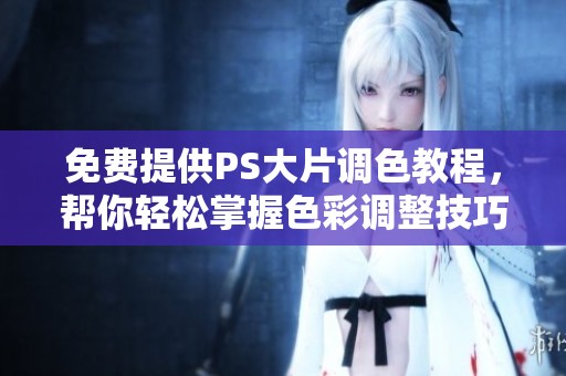 免费提供PS大片调色教程，帮你轻松掌握色彩调整技巧