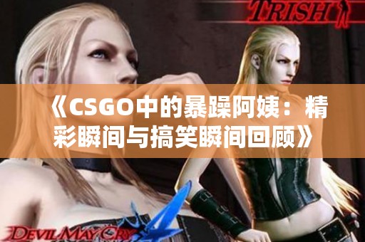 《CSGO中的暴躁阿姨：精彩瞬间与搞笑瞬间回顾》