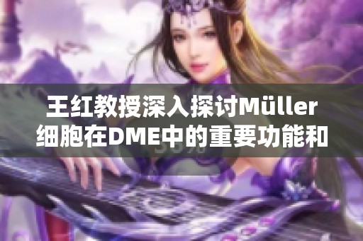 王红教授深入探讨Müller细胞在DME中的重要功能和作用