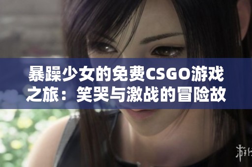 暴躁少女的免费CSGO游戏之旅：笑哭与激战的冒险故事