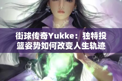 街球传奇Yukke：独特投篮姿势如何改变人生轨迹